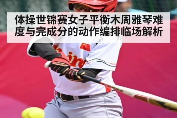 体操世锦赛女子平衡木周雅琴难度与完成分的动作编排临场解析