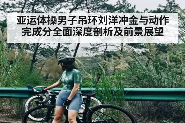 亚运体操男子吊环刘洋冲金与动作完成分全面深度剖析及前景展望 - kaiyun